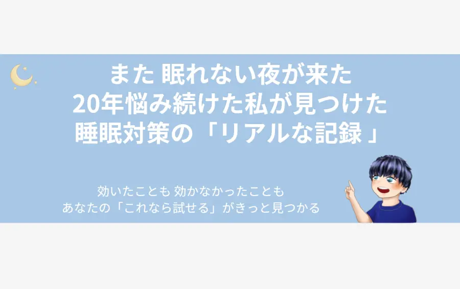 【20年の体験談】重い不眠症が試した全対策の記事アイキャッチ画像。静かな夜を思わせる穏やかな青色の背景に、「また 眠れない夜が来た」という読者の心に寄り添うメッセージが記されている。右下では、体験を語る男性キャラクターが安心感のある表情で語りかけ、左上の温かい三日月が希望の光を象徴。眠れない夜の孤独を一人で抱える読者に対し、この記事が具体的な解決策だけでなく、心の支えにもなる温かい道しるべであることを表現している。